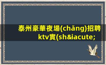 泰州豪華夜場(chǎng)招聘ktv實(shí)力團(tuán)隊(duì) 班多新人可以當(dāng)天結(jié)無(wú)壓力生意
